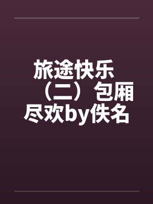 旅途快乐 （二）包厢尽欢by佚名笔趣阁无弹窗封面