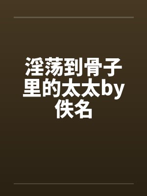 淫荡到骨子里的太太by佚名封面