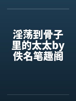 淫荡到骨子里的太太by佚名笔趣阁无弹窗封面
