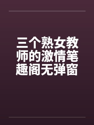 三个熟女教师的激情笔趣阁无弹窗封面