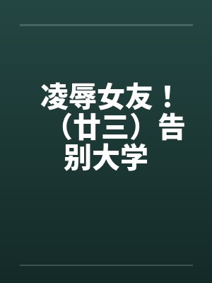凌辱女友！（廿三）告别大学封面