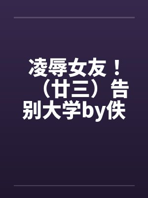 凌辱女友！（廿三）告别大学by佚名封面