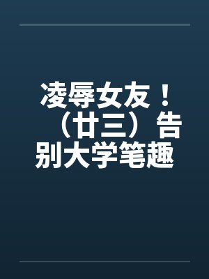 凌辱女友！（廿三）告别大学笔趣阁无弹窗封面