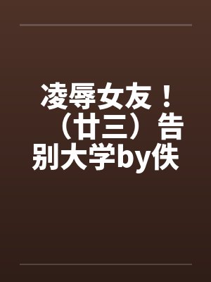 凌辱女友！（廿三）告别大学by佚名笔趣阁无弹窗封面