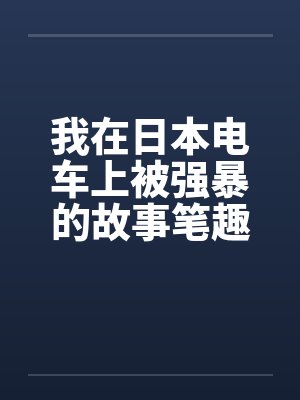 我在日本电车上被强暴的故事笔趣阁无弹窗封面