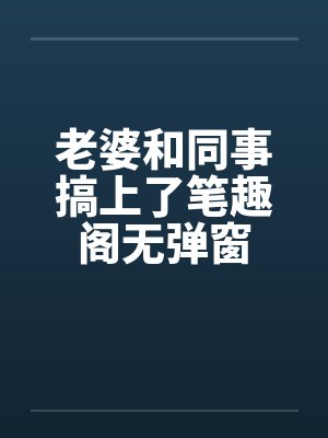 老婆和同事搞上了笔趣阁无弹窗封面