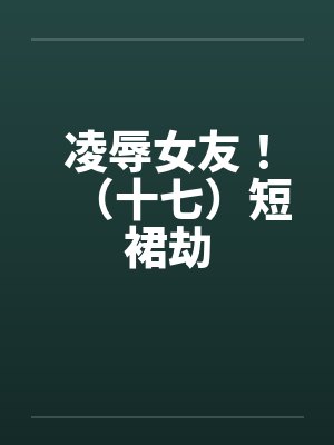 凌辱女友！（十七）短裙劫封面