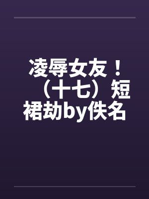 凌辱女友！（十七）短裙劫by佚名封面