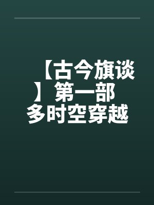 【古今旗谈】第一部 多时空穿越者 作者:anuebotby佚名笔趣阁无弹窗封面