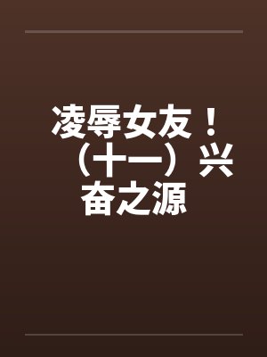 凌辱女友！（十一）兴奋之源封面