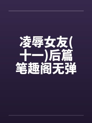 凌辱女友(十一)后篇笔趣阁无弹窗封面