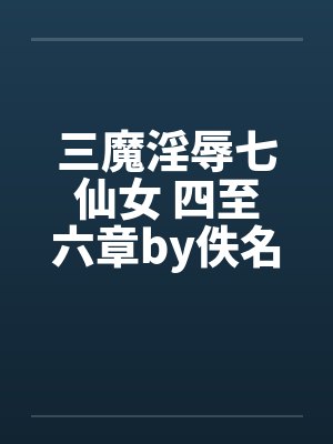 三魔淫辱七仙女 四至六章by佚名笔趣阁无弹窗封面
