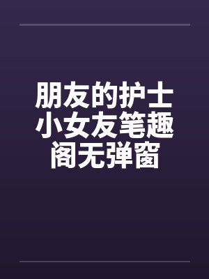 朋友的护士小女友笔趣阁无弹窗封面