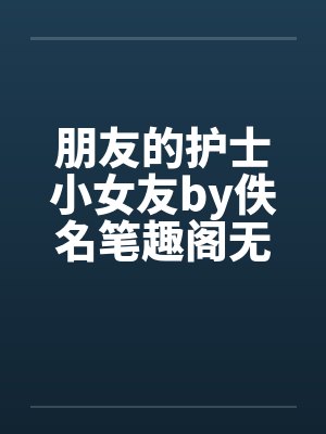 朋友的护士小女友by佚名笔趣阁无弹窗封面