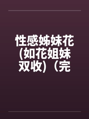 性感姊妹花(如花姐妹双收)（完）by佚名笔趣阁无弹窗封面