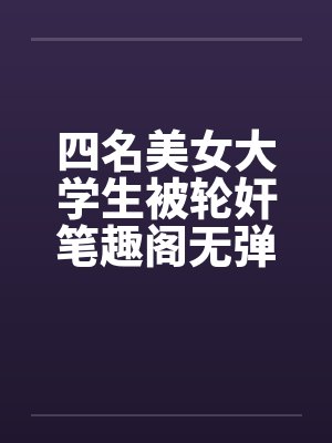 四名美女大学生被轮奸笔趣阁无弹窗封面