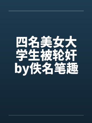四名美女大学生被轮奸by佚名笔趣阁无弹窗封面