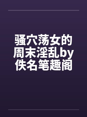 骚穴荡女的周末淫乱by佚名笔趣阁无弹窗封面