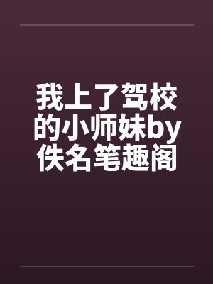 我上了驾校的小师妹by佚名笔趣阁无弹窗封面