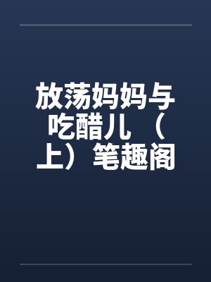 放荡妈妈与吃醋儿 （上）笔趣阁无弹窗封面