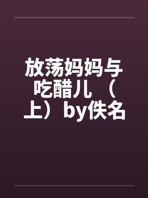 放荡妈妈与吃醋儿 （上）by佚名笔趣阁无弹窗封面