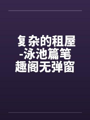 复杂的租屋-泳池篇笔趣阁无弹窗封面