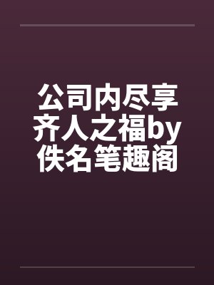 公司内尽享齐人之福by佚名笔趣阁无弹窗封面
