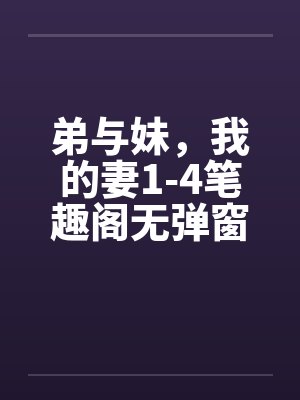 弟与妹，我的妻1-4笔趣阁无弹窗封面