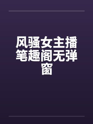 风骚女主播笔趣阁无弹窗封面