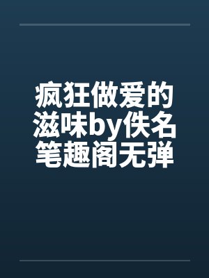 疯狂做爱的滋味by佚名笔趣阁无弹窗封面