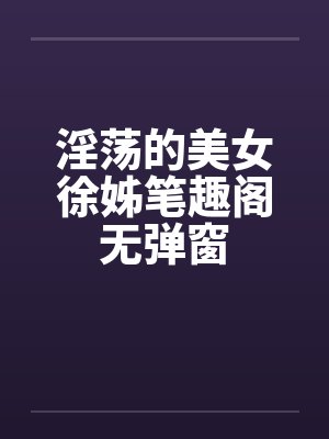 淫荡的美女徐姊笔趣阁无弹窗封面