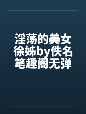 淫荡的美女徐姊by佚名笔趣阁无弹窗封面