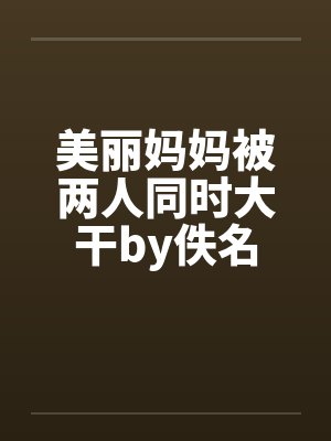 美丽妈妈被两人同时大干by佚名封面