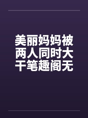美丽妈妈被两人同时大干笔趣阁无弹窗封面