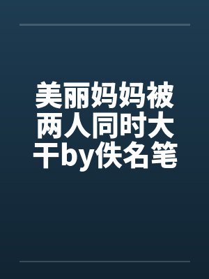 美丽妈妈被两人同时大干by佚名笔趣阁无弹窗封面