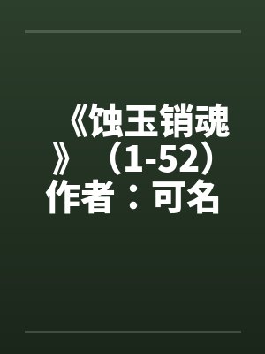 《蚀玉销魂》（1-52）作者：可名非常by佚名封面