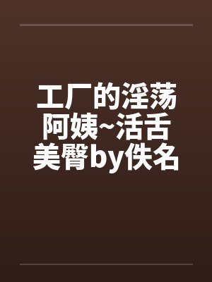 工厂的淫荡阿姨~活舌美臀by佚名封面