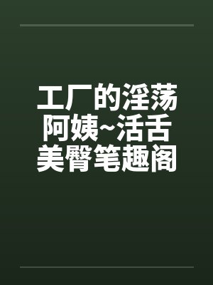 工厂的淫荡阿姨~活舌美臀笔趣阁无弹窗封面
