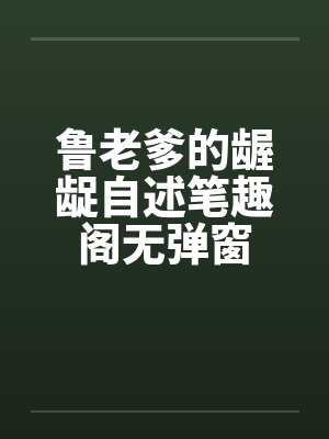 鲁老爹的龌龊自述笔趣阁无弹窗封面