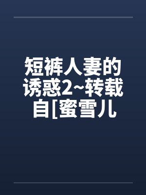 短裤人妻的诱惑2~转载自[蜜雪儿笔趣阁无弹窗封面