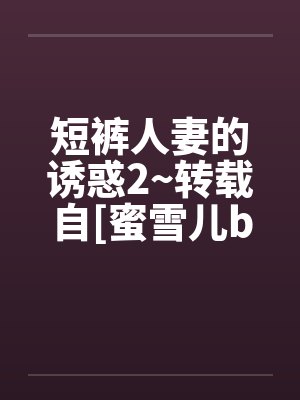 短裤人妻的诱惑2~转载自[蜜雪儿by佚名笔趣阁无弹窗封面