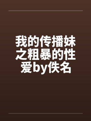 我的传播妹之粗暴的性爱by佚名封面