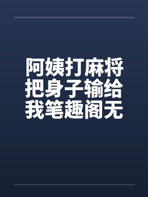 阿姨打麻将把身子输给我笔趣阁无弹窗封面