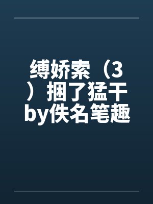 缚娇索（3）捆了猛干by佚名笔趣阁无弹窗封面