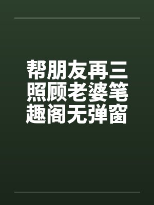 帮朋友再三照顾老婆笔趣阁无弹窗封面