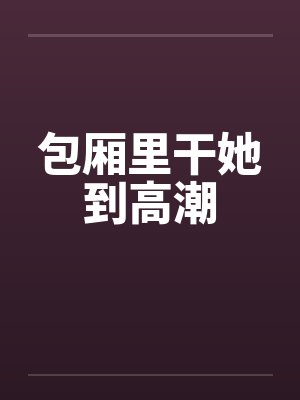 包厢里干她到高潮封面