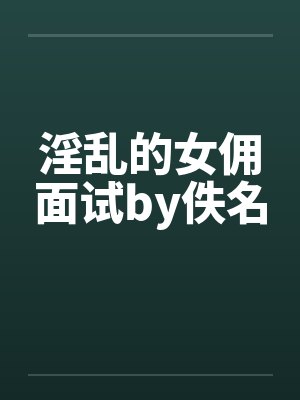 淫乱的女佣面试by佚名封面
