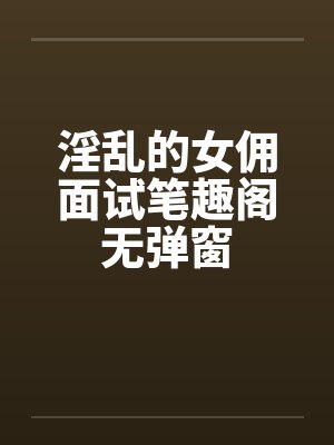 淫乱的女佣面试笔趣阁无弹窗封面