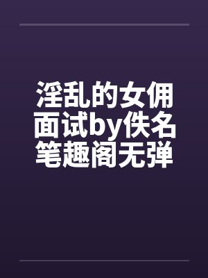 淫乱的女佣面试by佚名笔趣阁无弹窗封面