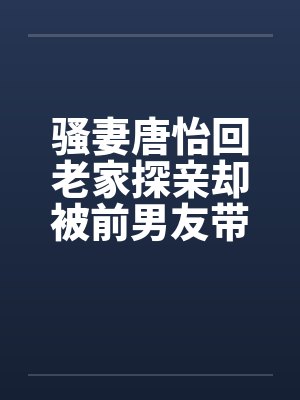 骚妻唐怡回老家探亲却被前男友带着到处挨操by佚名笔趣阁无弹窗封面